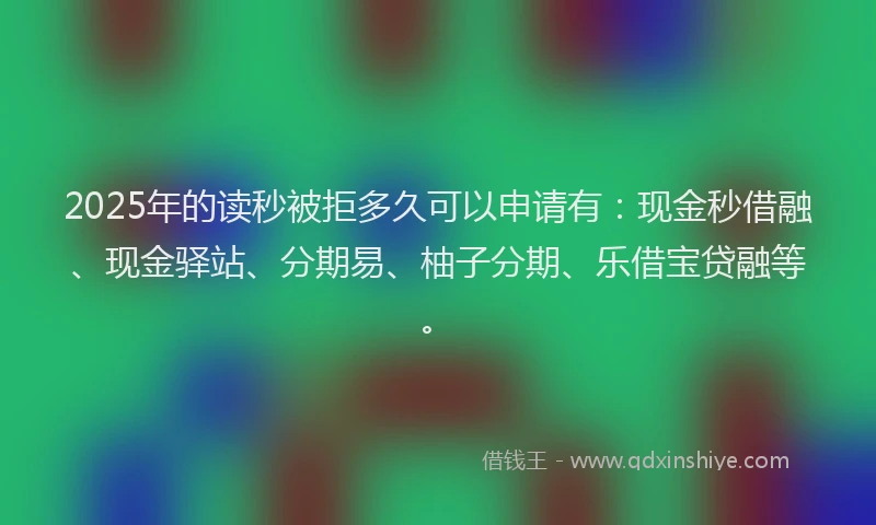 2025年的读秒被拒多久可以申请有：现金秒借融、现金驿站、分期易、柚子分期、乐借宝贷融等。