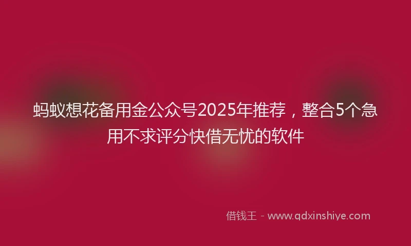 蚂蚁想花备用金公众号2025年推荐，整合5个急用不求评分快借无忧的软件
