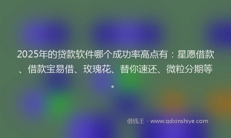 2025年的贷款软件哪个成功率高点有：星愿借款、借款宝易借、玫瑰花、替你速还、微粒分期等。