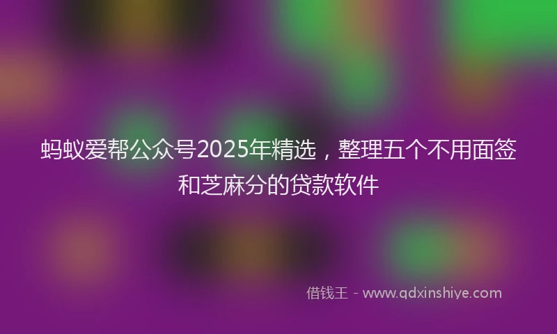 蚂蚁爱帮公众号2025年精选，整理五个不用面签和芝麻分的贷款软件