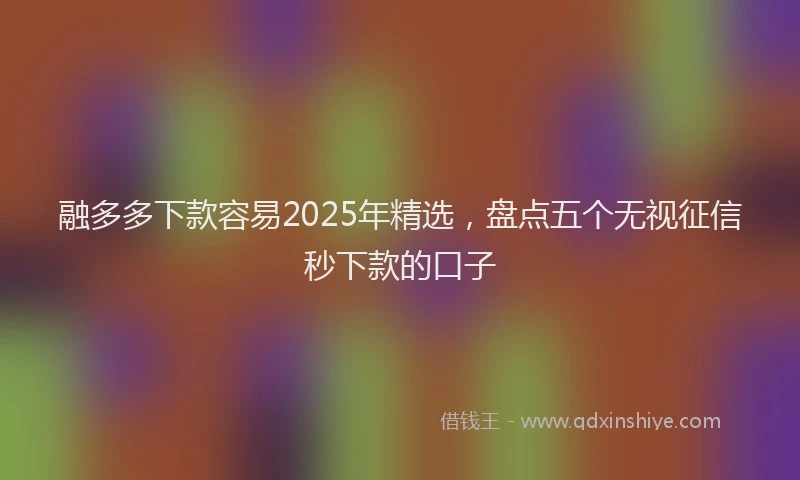 融多多下款容易2025年精选，盘点五个无视征信秒下款的口子