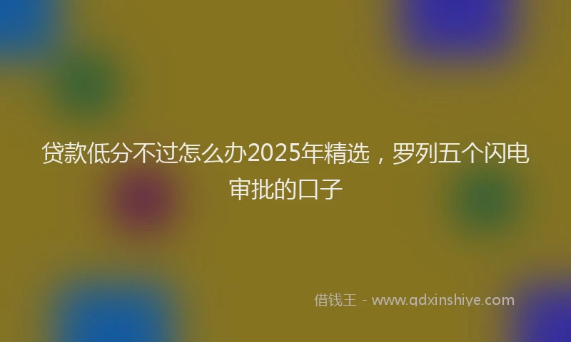 贷款低分不过怎么办2025年精选，罗列五个闪电审批的口子