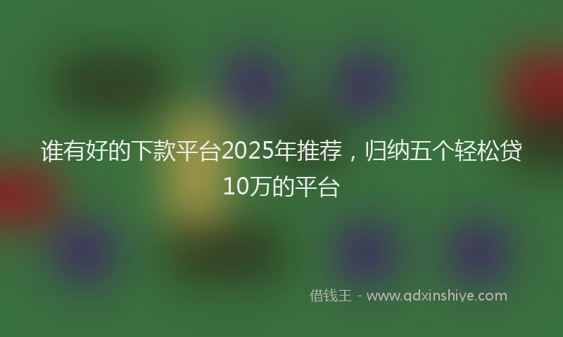谁有好的下款平台2025年推荐，归纳五个轻松贷10万的平台