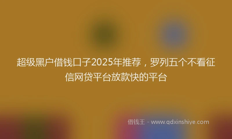 超级黑户借钱口子2025年推荐，罗列五个不看征信网贷平台放款快的平台