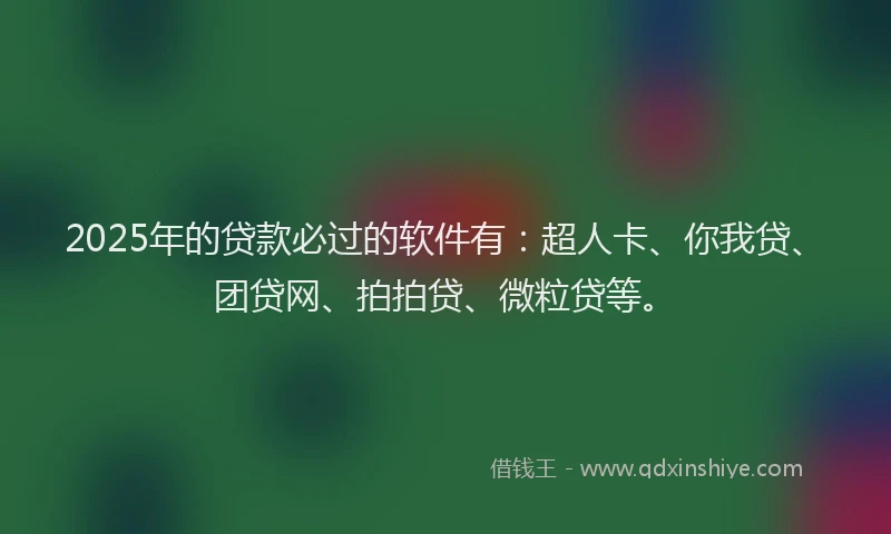 2025年的贷款必过的软件有：超人卡、你我贷、团贷网、拍拍贷、微粒贷等。