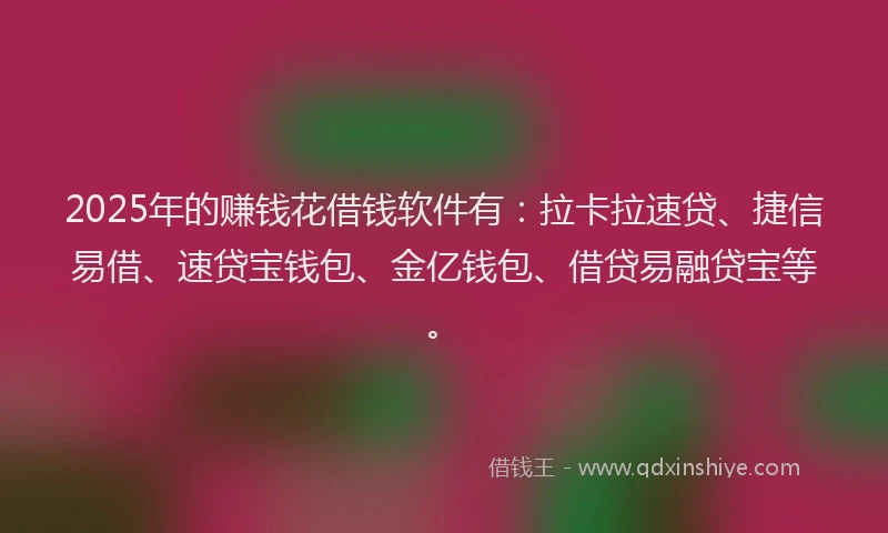 2025年的赚钱花借钱软件有：拉卡拉速贷、捷信易借、速贷宝钱包、金亿钱包、借贷易融贷宝等。