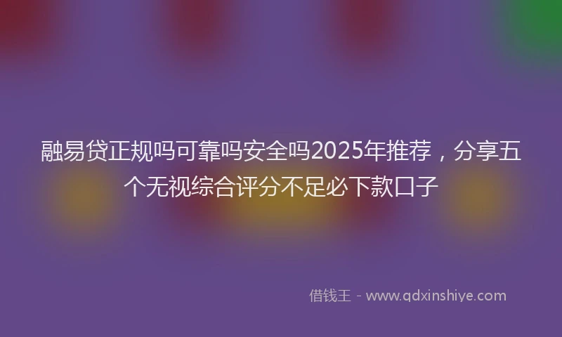 融易贷正规吗可靠吗安全吗2025年推荐，分享五个无视综合评分不足必下款口子