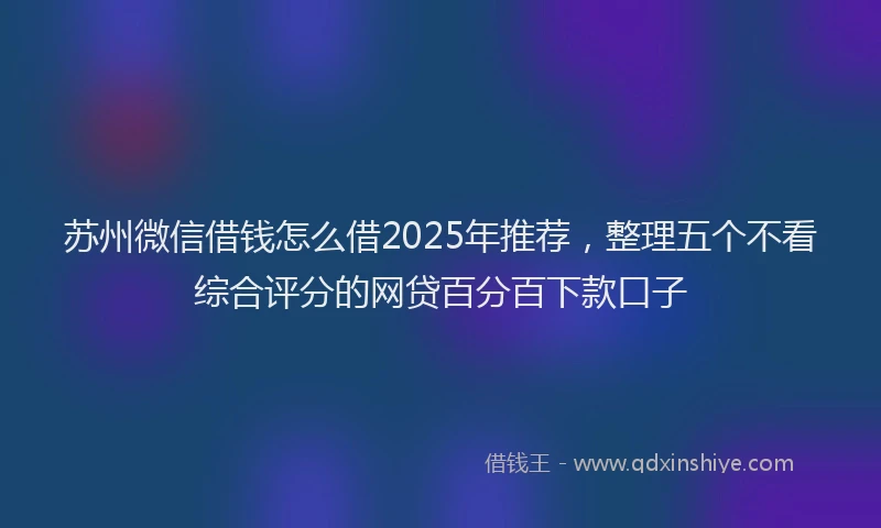 苏州微信借钱怎么借2025年推荐，整理五个不看综合评分的网贷百分百下款口子