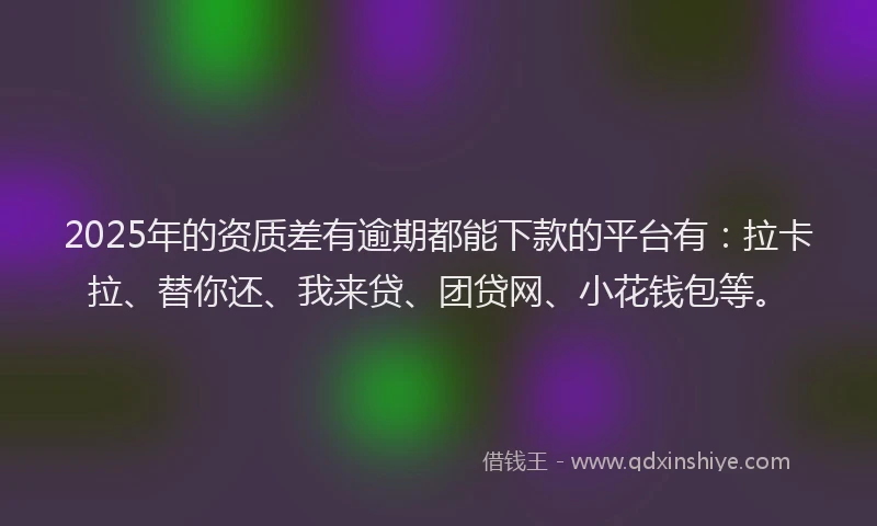 2025年的资质差有逾期都能下款的平台有：拉卡拉、替你还、我来贷、团贷网、小花钱包等。