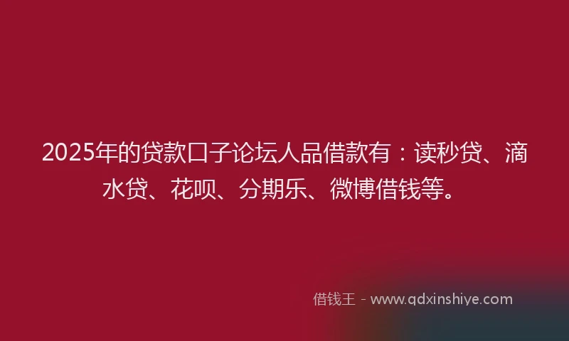 2025年的贷款口子论坛人品借款有：读秒贷、滴水贷、花呗、分期乐、微博借钱等。