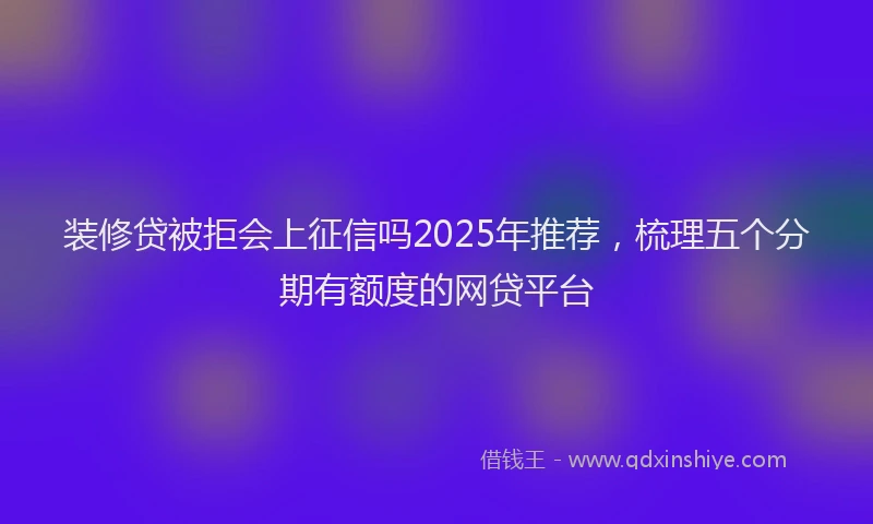 装修贷被拒会上征信吗2025年推荐，梳理五个分期有额度的网贷平台