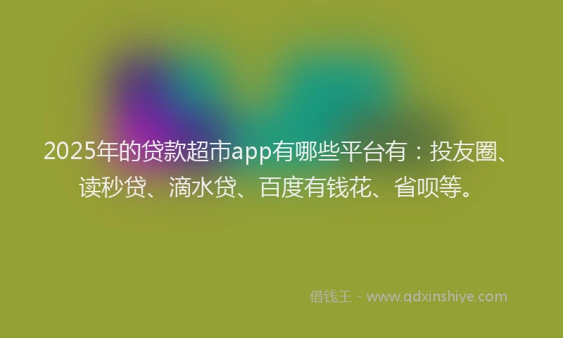 2025年的贷款超市app有哪些平台有：投友圈、读秒贷、滴水贷、百度有钱花、省呗等。