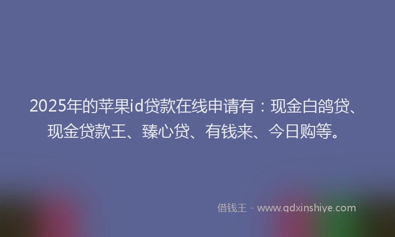 2025年的苹果id贷款在线申请有：现金白鸽贷、现金贷款王、臻心贷、有钱来、今日购等。