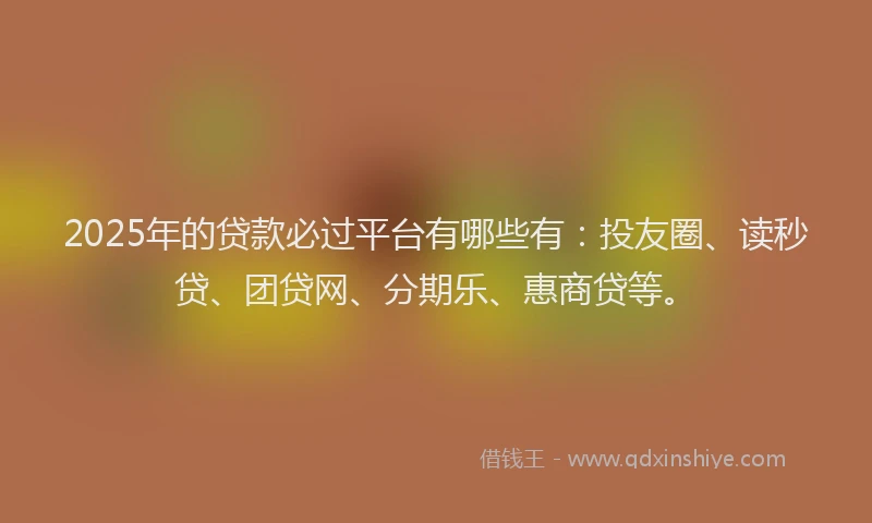 2025年的贷款必过平台有哪些有：投友圈、读秒贷、团贷网、分期乐、惠商贷等。