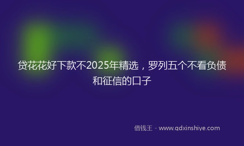 贷花花好下款不2025年精选，罗列五个不看负债和征信的口子