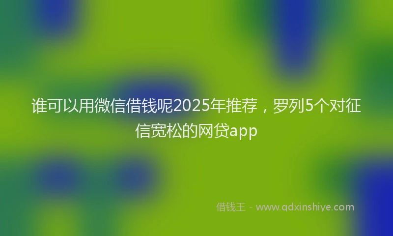 谁可以用微信借钱呢2025年推荐，罗列5个对征信宽松的网贷app