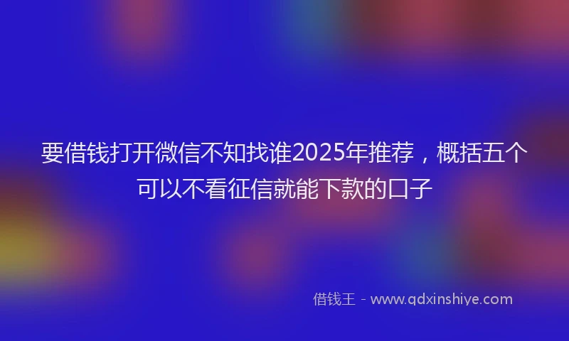 要借钱打开微信不知找谁2025年推荐，概括五个可以不看征信就能下款的口子