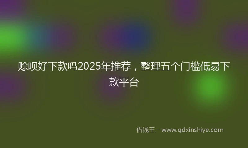 赊呗好下款吗2025年推荐，整理五个门槛低易下款平台