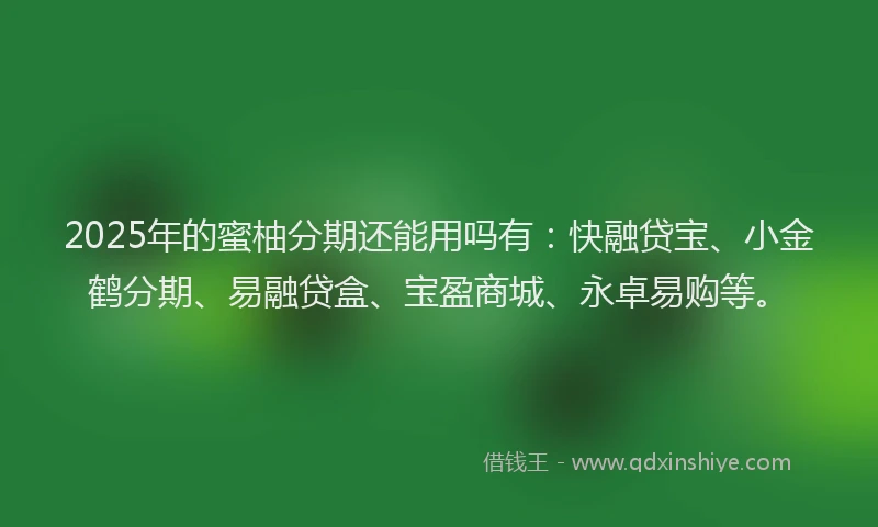 2025年的蜜柚分期还能用吗有：快融贷宝、小金鹤分期、易融贷盒、宝盈商城、永卓易购等。