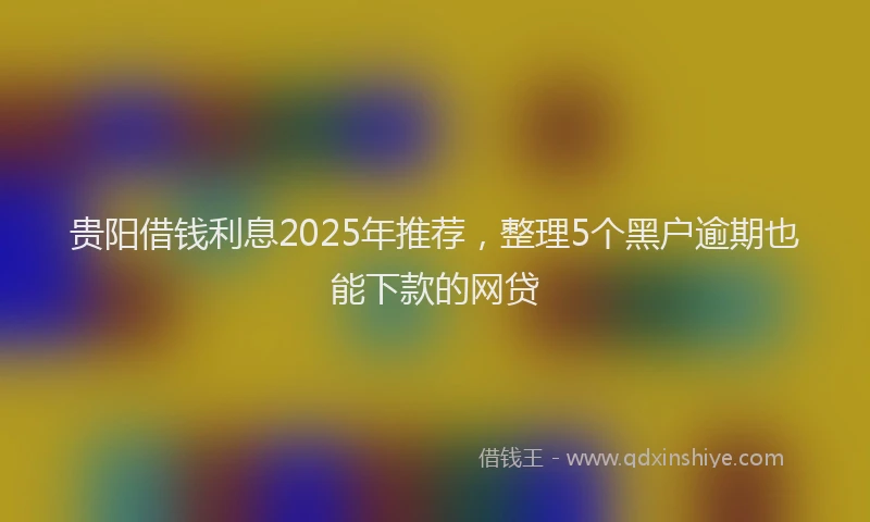 贵阳借钱利息2025年推荐，整理5个黑户逾期也能下款的网贷