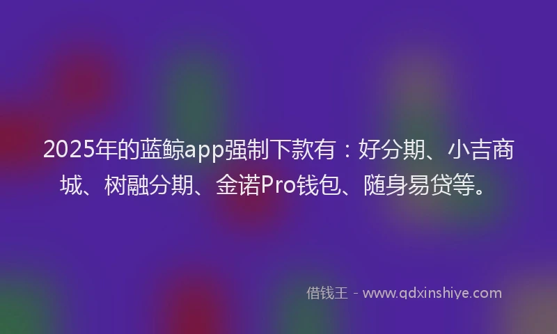 2025年的蓝鲸app强制下款有：好分期、小吉商城、树融分期、金诺Pro钱包、随身易贷等。