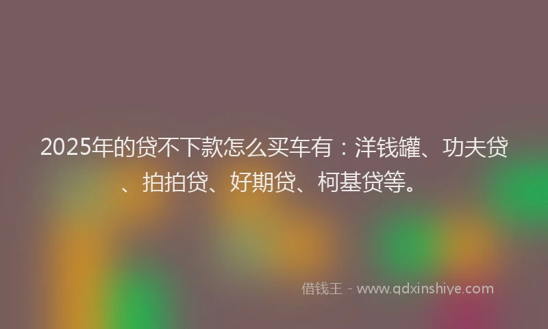 2025年的贷不下款怎么买车有：洋钱罐、功夫贷、拍拍贷、好期贷、柯基贷等。