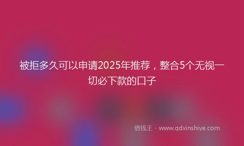 被拒多久可以申请2025年推荐，整合5个无视一切必下款的口子