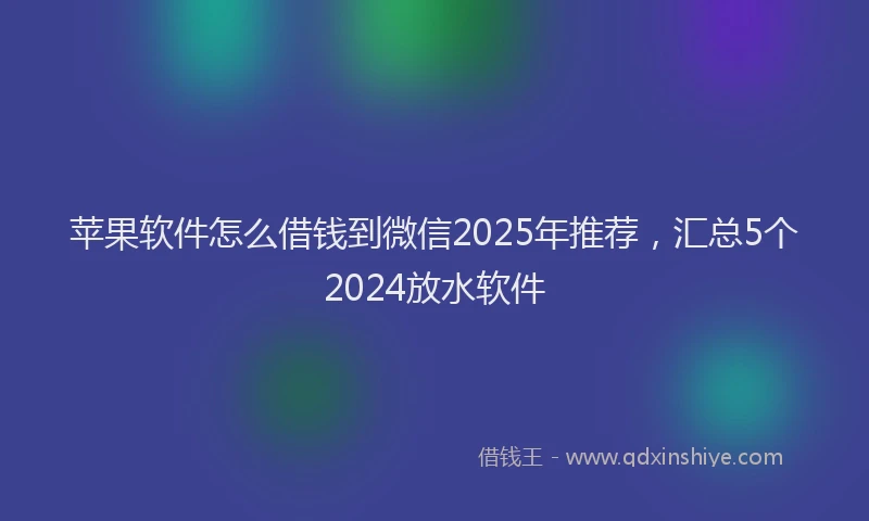 苹果软件怎么借钱到微信2025年推荐，汇总5个2024放水软件