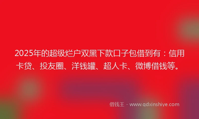 2025年的超级烂户双黑下款口子包借到有：信用卡贷、投友圈、洋钱罐、超人卡、微博借钱等。