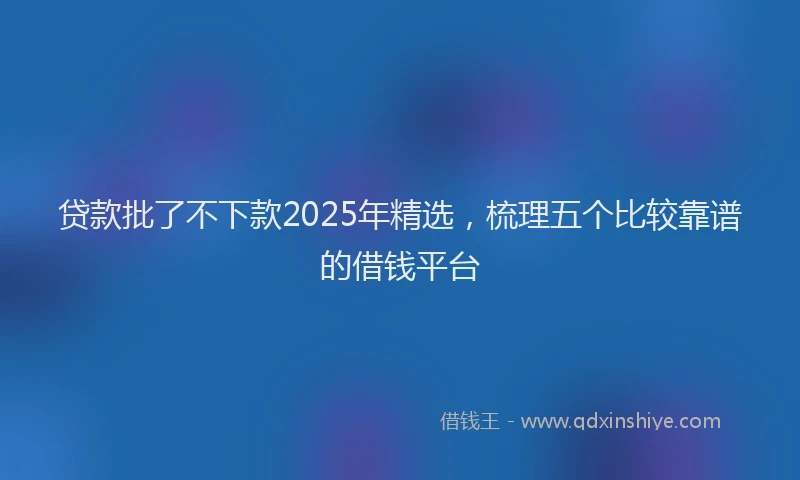 贷款批了不下款2025年精选，梳理五个比较靠谱的借钱平台