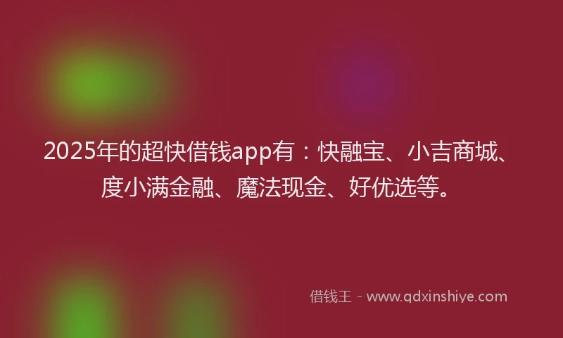 2025年的超快借钱app有：快融宝、小吉商城、度小满金融、魔法现金、好优选等。