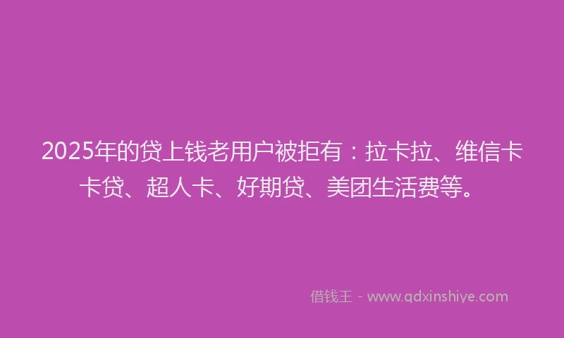 2025年的贷上钱老用户被拒有：拉卡拉、维信卡卡贷、超人卡、好期贷、美团生活费等。