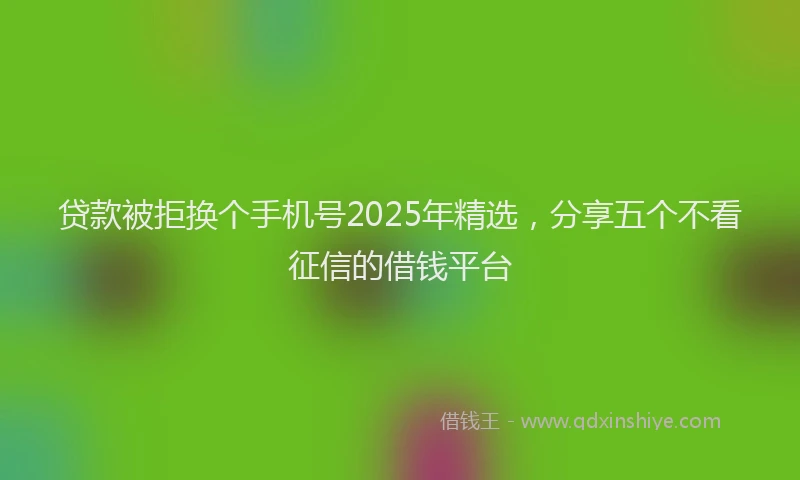 贷款被拒换个手机号2025年精选，分享五个不看征信的借钱平台