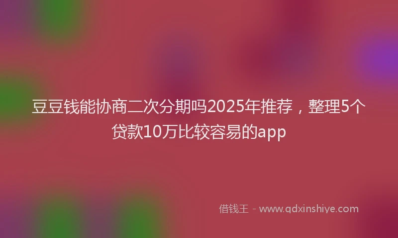 豆豆钱能协商二次分期吗2025年推荐，整理5个贷款10万比较容易的app