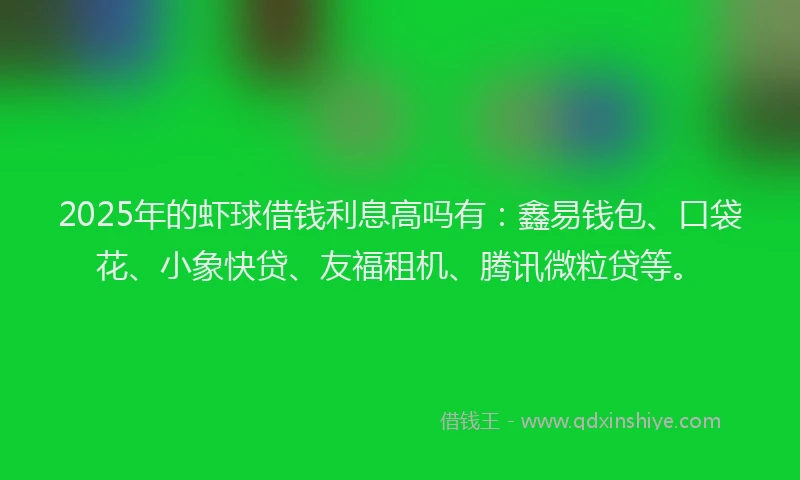 2025年的虾球借钱利息高吗有：鑫易钱包、口袋花、小象快贷、友福租机、腾讯微粒贷等。