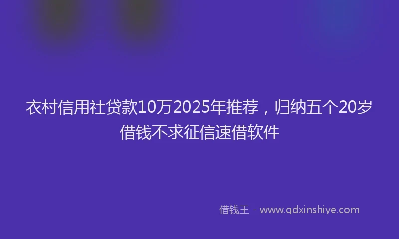 衣村信用社贷款10万2025年推荐，归纳五个20岁借钱不求征信速借软件