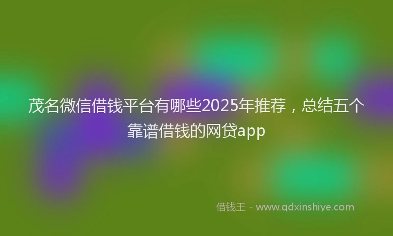 茂名微信借钱平台有哪些2025年推荐，总结五个靠谱借钱的网贷app