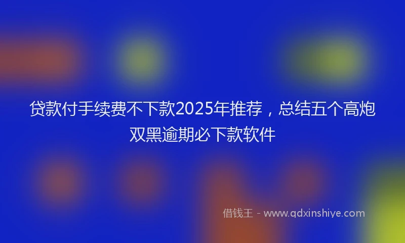贷款付手续费不下款2025年推荐，总结五个高炮双黑逾期必下款软件