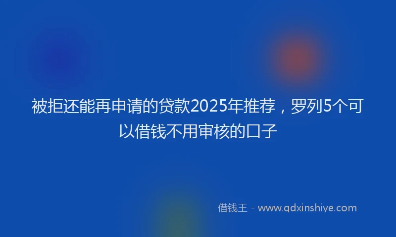 被拒还能再申请的贷款2025年推荐，罗列5个可以借钱不用审核的口子