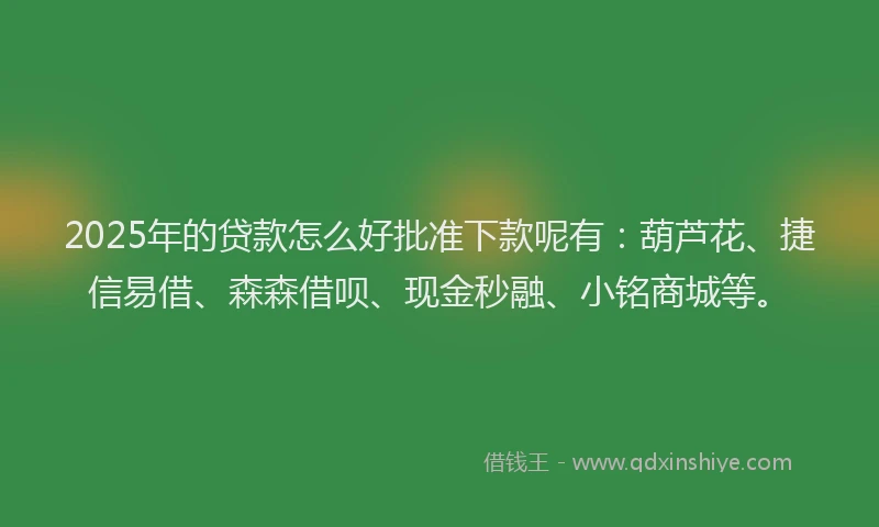 2025年的贷款怎么好批准下款呢有：葫芦花、捷信易借、森森借呗、现金秒融、小铭商城等。