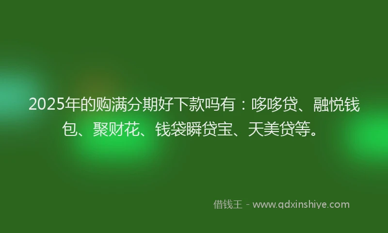 2025年的购满分期好下款吗有：哆哆贷、融悦钱包、聚财花、钱袋瞬贷宝、天美贷等。