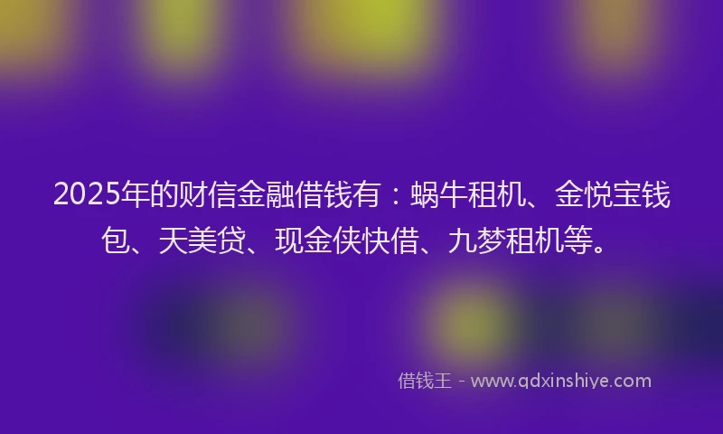 2025年的财信金融借钱有：蜗牛租机、金悦宝钱包、天美贷、现金侠快借、九梦租机等。