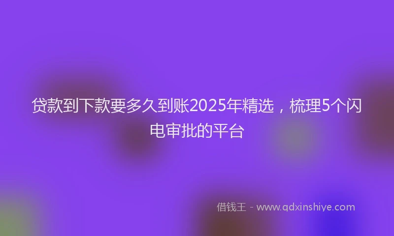 贷款到下款要多久到账2025年精选，梳理5个闪电审批的平台