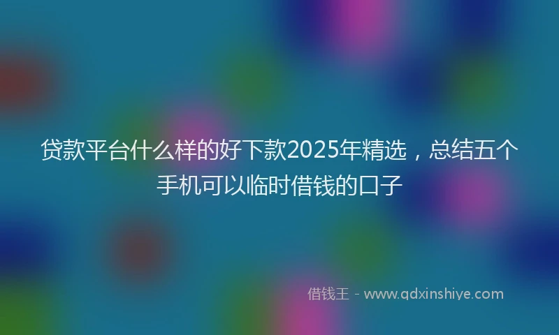 贷款平台什么样的好下款2025年精选，总结五个手机可以临时借钱的口子