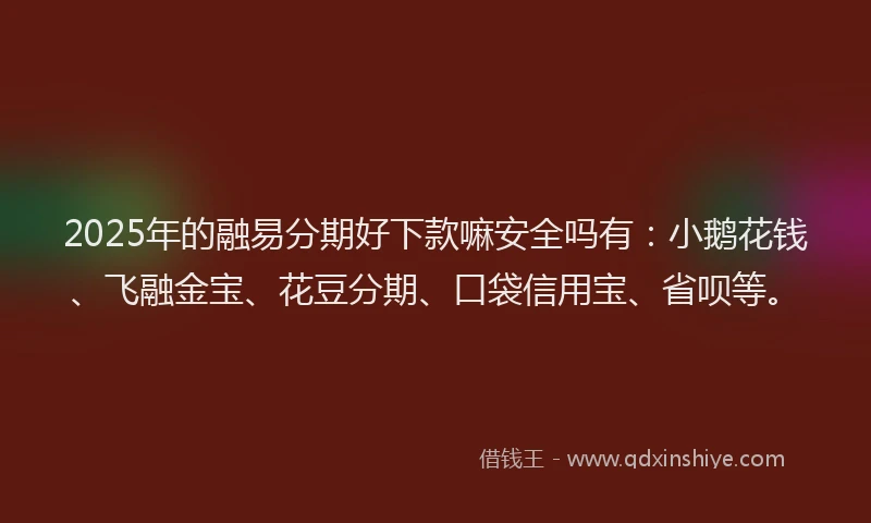 2025年的融易分期好下款嘛安全吗有：小鹅花钱、飞融金宝、花豆分期、口袋信用宝、省呗等。