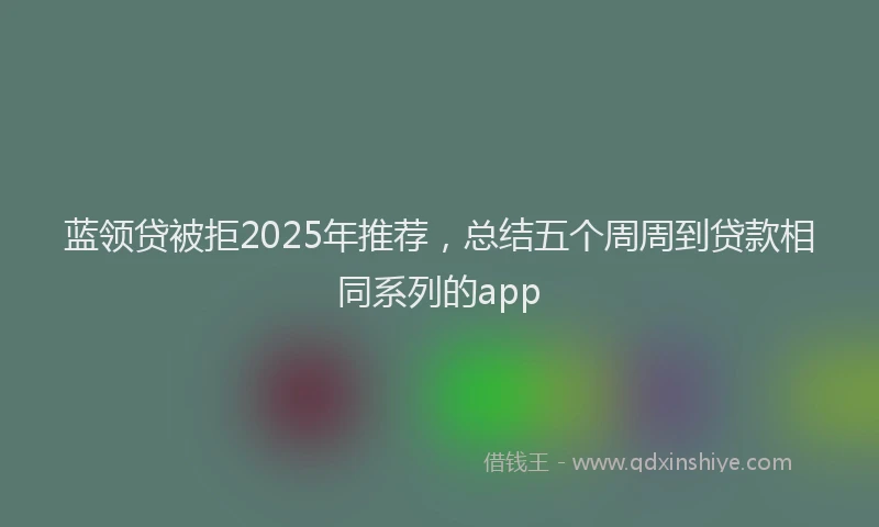 蓝领贷被拒2025年推荐，总结五个周周到贷款相同系列的app