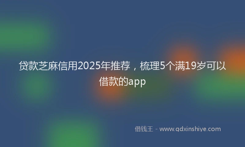 贷款芝麻信用2025年推荐，梳理5个满19岁可以借款的app