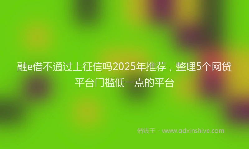 融e借不通过上征信吗2025年推荐，整理5个网贷平台门槛低一点的平台