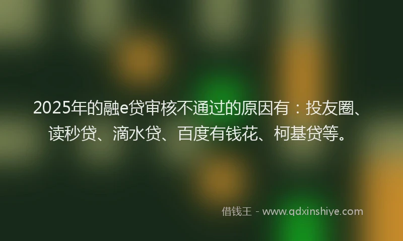 2025年的融e贷审核不通过的原因有：投友圈、读秒贷、滴水贷、百度有钱花、柯基贷等。