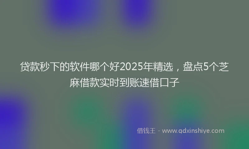 贷款秒下的软件哪个好2025年精选，盘点5个芝麻借款实时到账速借口子